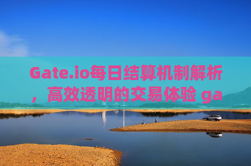Gate.io每日结算机制解析，高效透明的交易体验 gateio每天结算