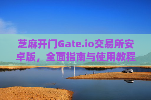 芝麻开门Gate.io交易所安卓版，全面指南与使用教程 芝麻开门gate.io交易所安卓