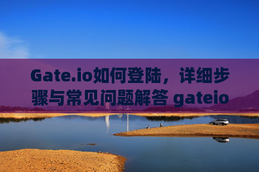 Gate.io如何登陆，详细步骤与常见问题解答 gateio如何登陆