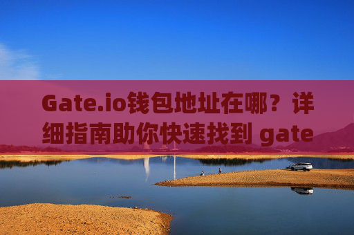 Gate.io钱包地址在哪？详细指南助你快速找到 gateio的钱包地址在哪