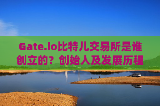 Gate.io比特儿交易所是谁创立的？创始人及发展历程解析 gate.io比特儿交易所是谁创立的