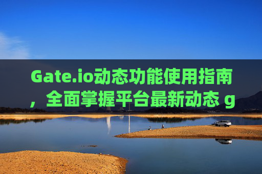 Gate.io动态功能使用指南，全面掌握平台最新动态 gateio动态功能怎么使用