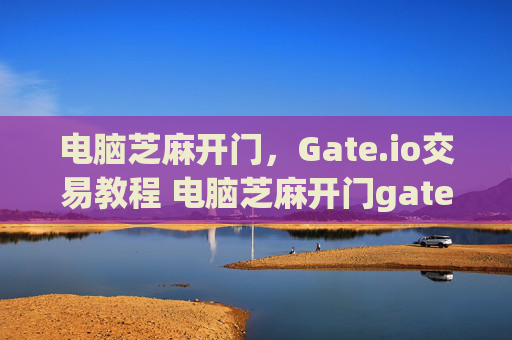 电脑芝麻开门，Gate.io交易教程 电脑芝麻开门gate.io交易教程