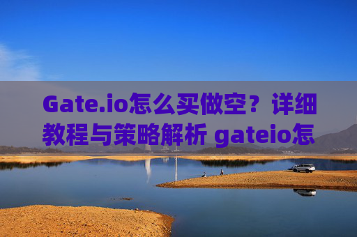 Gate.io怎么买做空？详细教程与策略解析 gateio怎么买做空