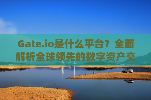 Gate.io是什么平台？全面解析全球领先的数字资产交易平台 gateiO是什么平台