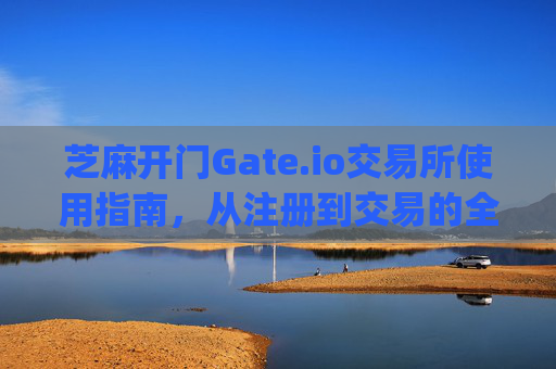 芝麻开门Gate.io交易所使用指南，从注册到交易的全流程解析 芝麻开门gate.io交易所使用指南