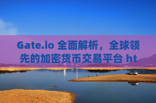 Gate.io 全面解析，全球领先的加密货币交易平台 https:gateio.io
