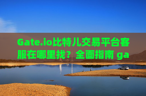 Gate.io比特儿交易平台客服在哪里找？全面指南 gate.io比特儿交易平台客服在哪里找