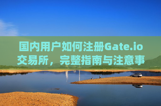 国内用户如何注册Gate.io交易所，完整指南与注意事项 国内注册gateio