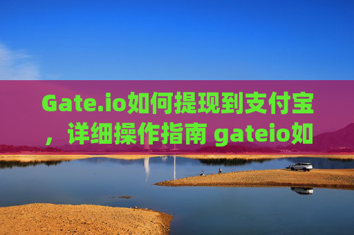 Gate.io如何提现到支付宝，详细操作指南 gateio如何提现到支付宝