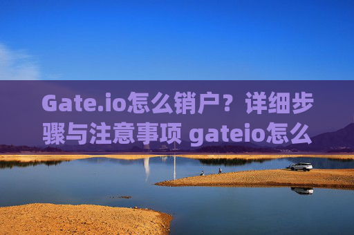 Gate.io怎么销户？详细步骤与注意事项 gateio怎么销户