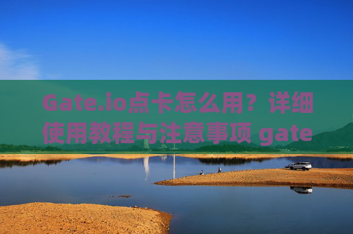 Gate.io点卡怎么用？详细使用教程与注意事项 gateio点卡怎么用