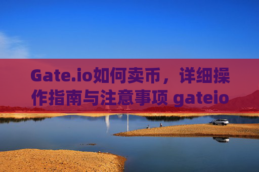 Gate.io如何卖币，详细操作指南与注意事项 gateio如何卖币
