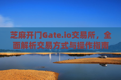 芝麻开门Gate.io交易所，全面解析交易方式与操作指南 芝麻开门gate.io交易所交易方式