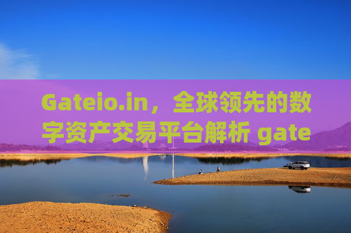 Gateio.in，全球领先的数字资产交易平台解析 gateio.in