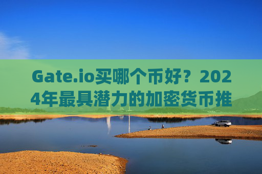 Gate.io买哪个币好？2024年最具潜力的加密货币推荐 gateio买哪个币好