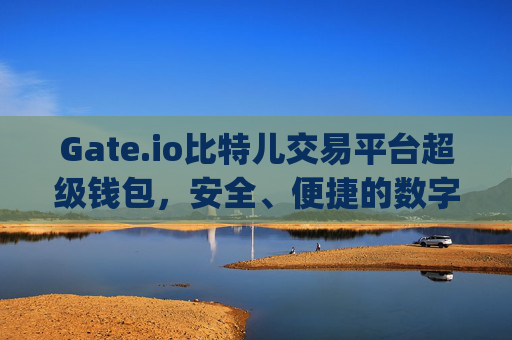 Gate.io比特儿交易平台超级钱包，安全、便捷的数字资产管理利器 gate.io比特儿交易平台超级钱包