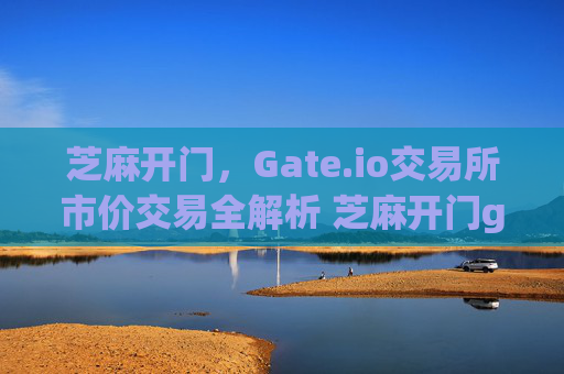 芝麻开门，Gate.io交易所市价交易全解析 芝麻开门gate.io交易所市价交易