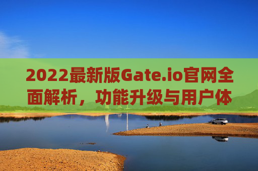 2022最新版Gate.io官网全面解析，功能升级与用户体验优化 2022最新版gateio官网