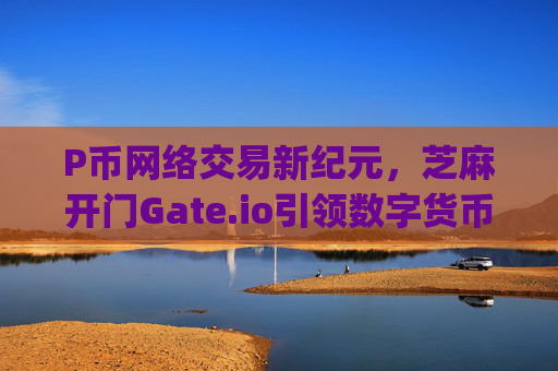 P币网络交易新纪元，芝麻开门Gate.io引领数字货币未来 p币网络交易芝麻开门gate.io