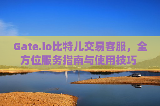Gate.io比特儿交易客服，全方位服务指南与使用技巧 gate.io比特儿交易客服