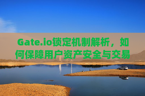 Gate.io锁定机制解析，如何保障用户资产安全与交易稳定 gateio锁定