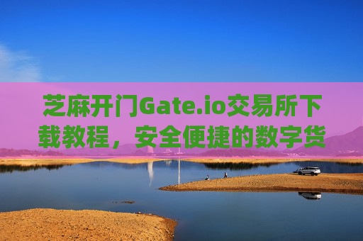 芝麻开门Gate.io交易所下载教程，安全便捷的数字货币交易指南 芝麻开门gate.io交易所下载教程