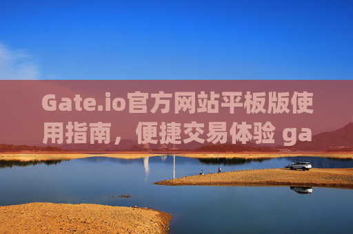 Gate.io官方网站平板版使用指南，便捷交易体验 gateio.io官方网站平板