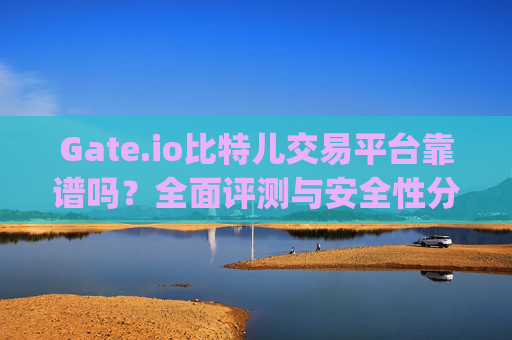 Gate.io比特儿交易平台靠谱吗？全面评测与安全性分析 gate.io比特儿交易平台靠谱吗