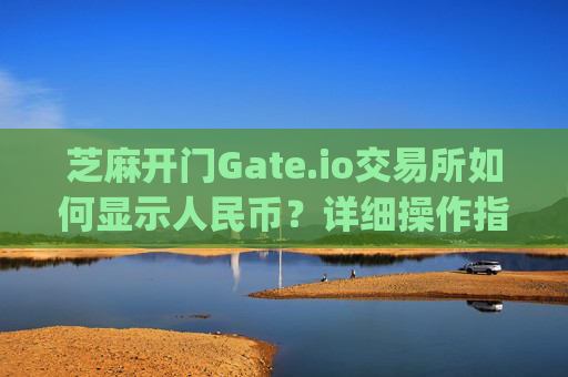 芝麻开门Gate.io交易所如何显示人民币？详细操作指南 芝麻开门gate.io交易所怎么显示人民币