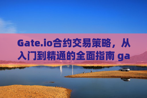Gate.io合约交易策略，从入门到精通的全面指南 gateio合约策略