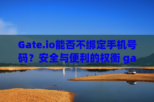 Gate.io能否不绑定手机号码？安全与便利的权衡 gateio能不绑定手机号码