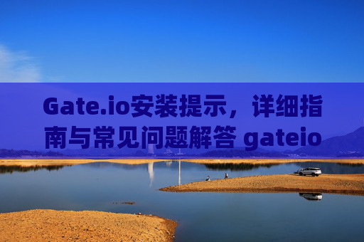 Gate.io安装提示，详细指南与常见问题解答 gateio安装提示