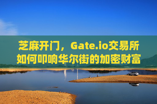 芝麻开门，Gate.io交易所如何叩响华尔街的加密财富之门？芝麻开门gate.io交易所华尔街