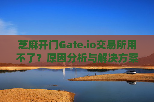 芝麻开门Gate.io交易所用不了？原因分析与解决方案全指南 芝麻开门gate.io交易所用不了
