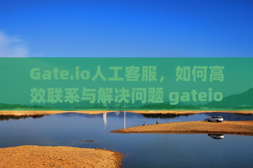 Gate.io人工客服，如何高效联系与解决问题 gateio人工客服