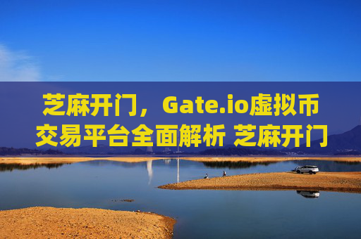 芝麻开门，Gate.io虚拟币交易平台全面解析 芝麻开门gate.io虚拟币交易