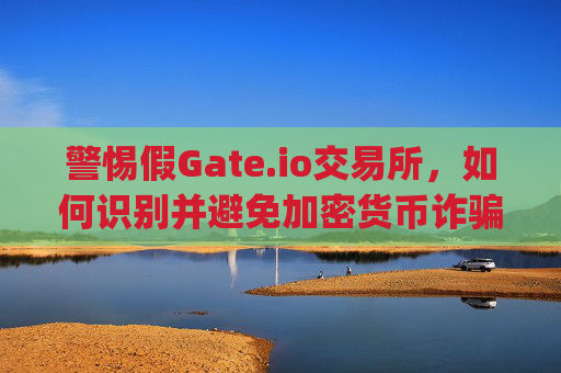 警惕假Gate.io交易所，如何识别并避免加密货币诈骗 假gateio