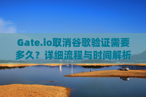 Gate.io取消谷歌验证需要多久？详细流程与时间解析 gateio取消谷歌验证要多久