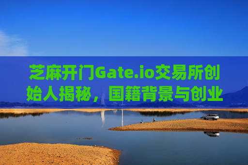 芝麻开门Gate.io交易所创始人揭秘，国籍背景与创业历程 芝麻开门gate.io交易所创始人是哪国人