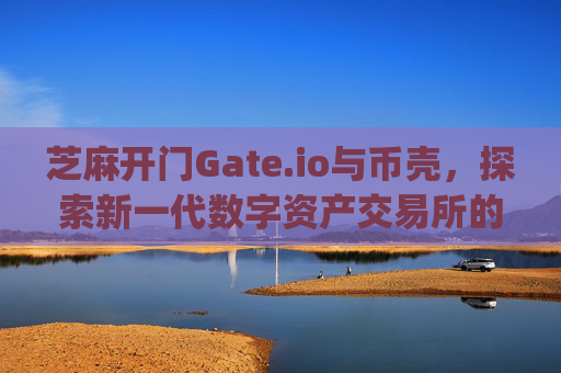 芝麻开门Gate.io与币壳，探索新一代数字资产交易所的机遇与挑战 芝麻开门gate.iogate交易所币壳