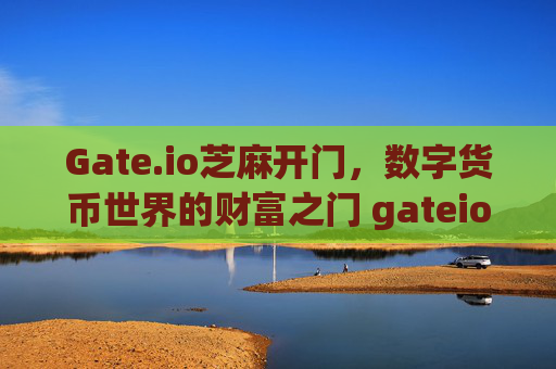 Gate.io芝麻开门，数字货币世界的财富之门 gateio 芝麻开门