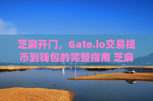 芝麻开门，Gate.io交易提币到钱包的完整指南 芝麻开门gate.io交易提币到钱包