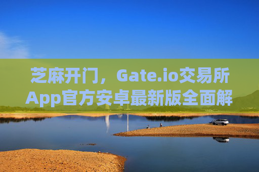 芝麻开门，Gate.io交易所App官方安卓最新版全面解析 芝麻开门gate.io交易所app官方安卓最新版