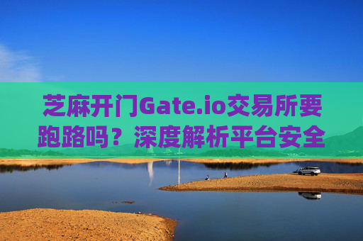 芝麻开门Gate.io交易所要跑路吗？深度解析平台安全性 芝麻开门gate.io交易所要跑路吗