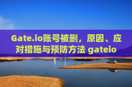 Gate.io账号被删，原因、应对措施与预防方法 gateio账号被删
