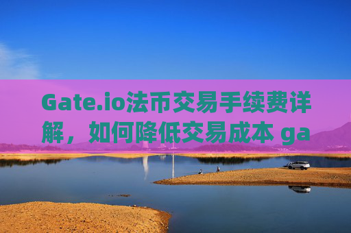 Gate.io法币交易手续费详解，如何降低交易成本 gateio法币交易手续费