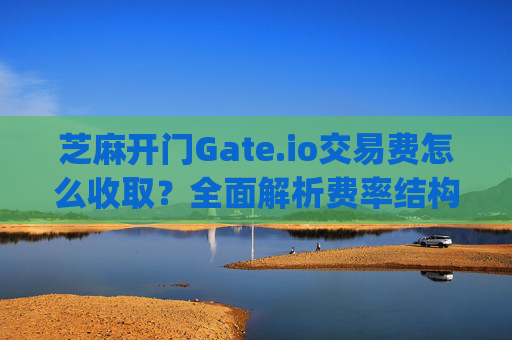 芝麻开门Gate.io交易费怎么收取？全面解析费率结构与省钱技巧 芝麻开门gate.io交易费怎么收取