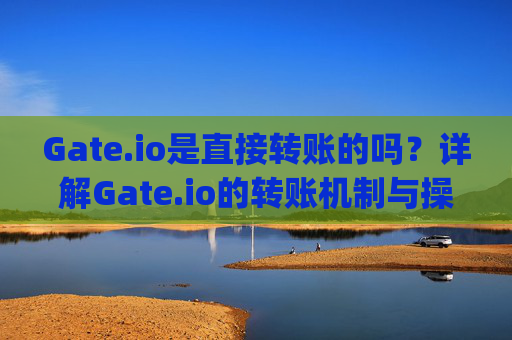 Gate.io是直接转账的吗？详解Gate.io的转账机制与操作流程 gateio是直接转账的吗