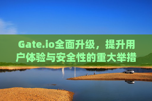 Gate.io全面升级，提升用户体验与安全性的重大举措 gateio升级